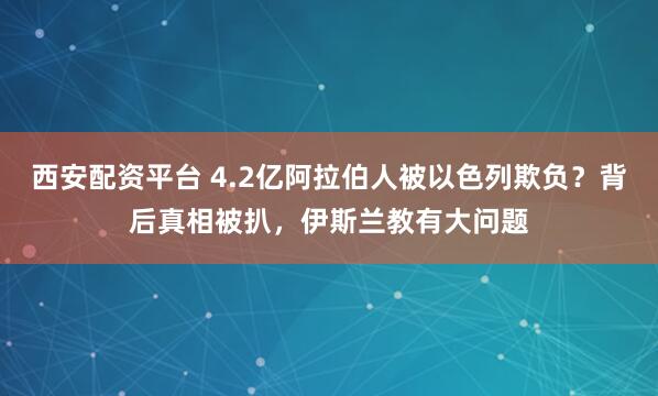 西安配资平台 4.2亿阿拉伯人被以色列欺负？背后真相被扒，伊斯兰教有大问题