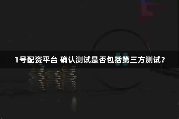 1号配资平台 确认测试是否包括第三方测试？