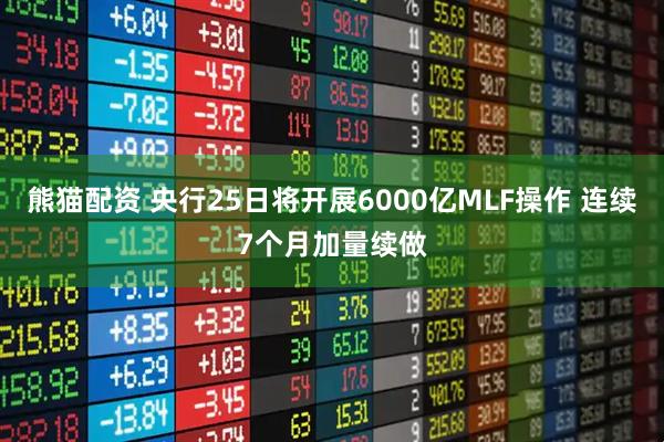 熊猫配资 央行25日将开展6000亿MLF操作 连续7个月加量续做