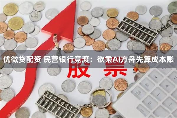 优微贷配资 民营银行竞渡：欲乘AI方舟先算成本账
