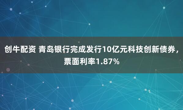 创牛配资 青岛银行完成发行10亿元科技创新债券，票面利率1.87%