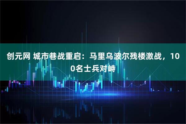 创元网 城市巷战重启：马里乌波尔残楼激战，100名士兵对峙