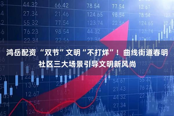 鸿岳配资 “双节”文明“不打烊”！曲线街道春明社区三大场景引导文明新风尚