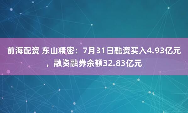前海配资 东山精密：7月31日融资买入4.93亿元，融资融券余额32.83亿元